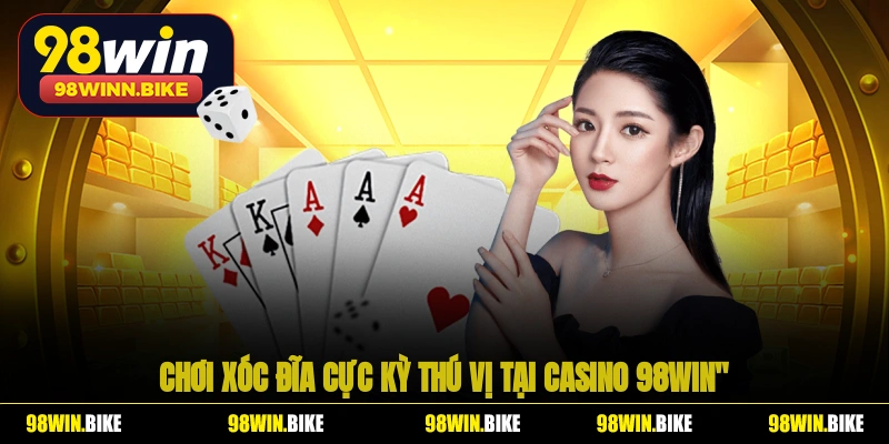 Chơi Xóc Đĩa cực kỳ thú vị tại casino 98WIN