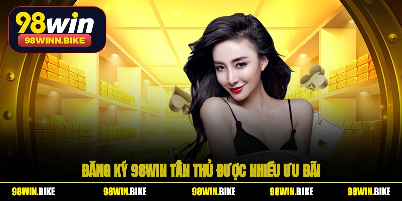 Đăng ký 98WIN tân thủ được nhiều ưu đãi
