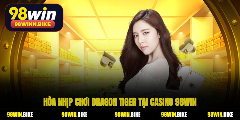 Hòa nhịp chơi Dragon Tiger tại casino 98WIN