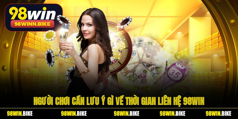 Người chơi cần lưu ý gì về thời gian liên hệ 98WIN