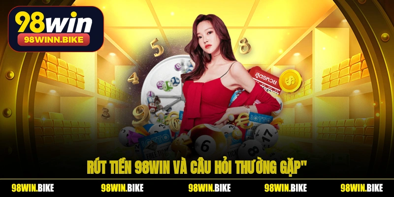 Rút tiền 98WIN và một số câu hỏi thường gặp