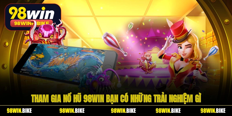 Tham gia nổ hũ 98WIN bạn có những trải nghiệm gì?